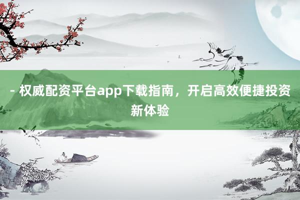 - 权威配资平台app下载指南，开启高效便捷投资新体验