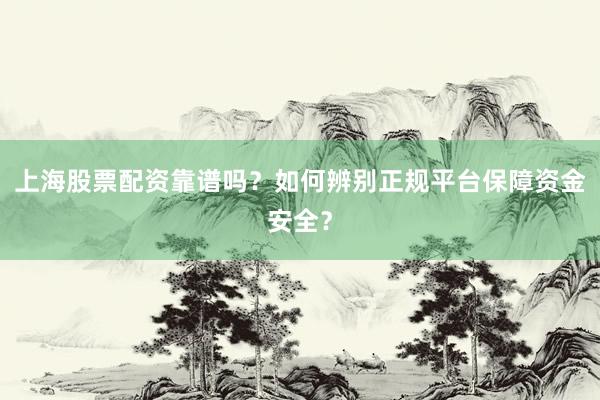 上海股票配资靠谱吗？如何辨别正规平台保障资金安全？