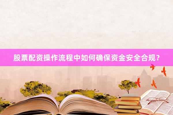 股票配资操作流程中如何确保资金安全合规？