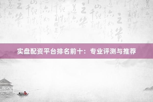 实盘配资平台排名前十：专业评测与推荐