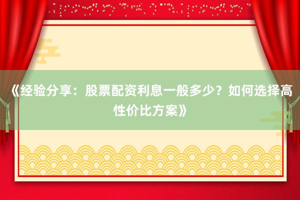 《经验分享：股票配资利息一般多少？如何选择高性价比方案》