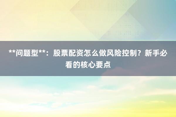 **问题型**：股票配资怎么做风险控制？新手必看的核心要点