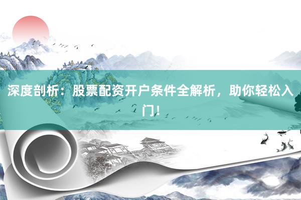 深度剖析：股票配资开户条件全解析，助你轻松入门！