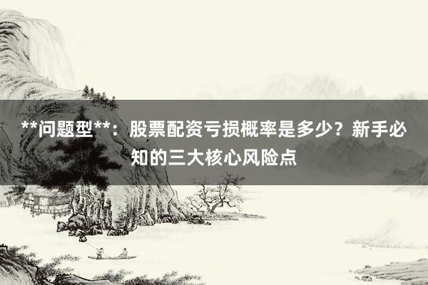 **问题型**：股票配资亏损概率是多少？新手必知的三大核心风险点