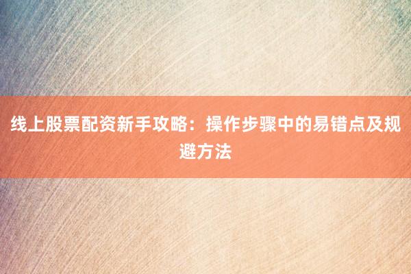 线上股票配资新手攻略：操作步骤中的易错点及规避方法