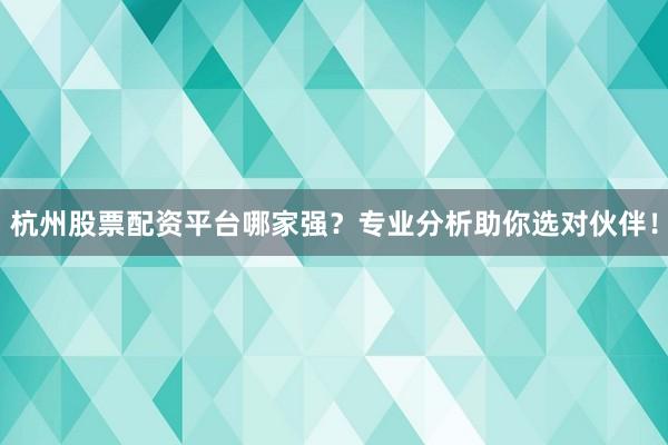 杭州股票配资平台哪家强？专业分析助你选对伙伴！