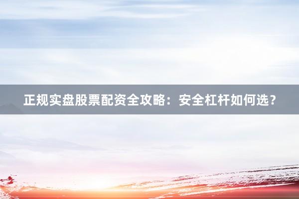 正规实盘股票配资全攻略：安全杠杆如何选？