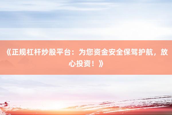 《正规杠杆炒股平台：为您资金安全保驾护航，放心投资！》