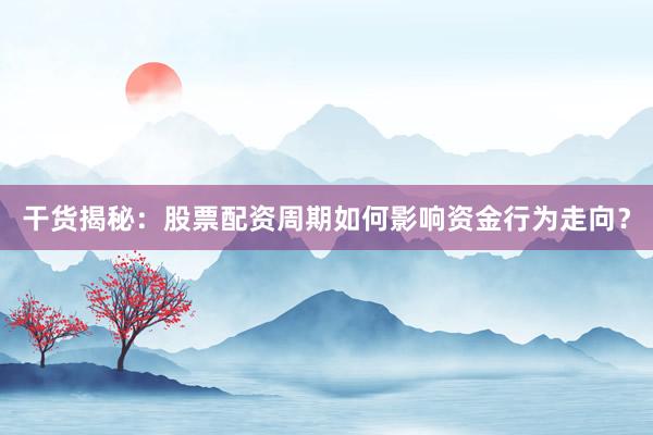 干货揭秘：股票配资周期如何影响资金行为走向？