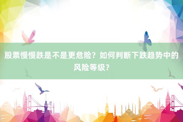 股票慢慢跌是不是更危险？如何判断下跌趋势中的风险等级？