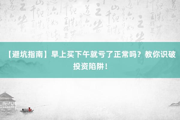 【避坑指南】早上买下午就亏了正常吗？教你识破投资陷阱！