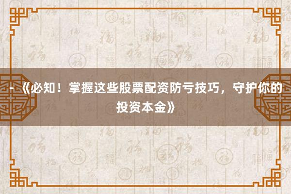 - 《必知！掌握这些股票配资防亏技巧，守护你的投资本金》