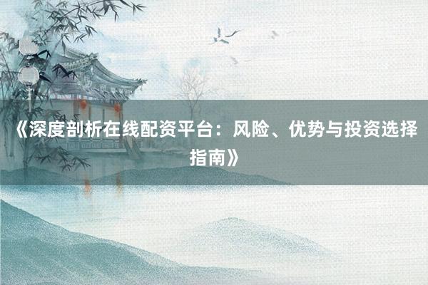 《深度剖析在线配资平台：风险、优势与投资选择指南》