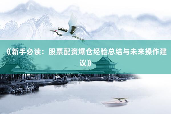 《新手必读：股票配资爆仓经验总结与未来操作建议》