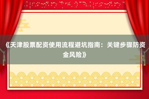 《天津股票配资使用流程避坑指南：关键步骤防资金风险》