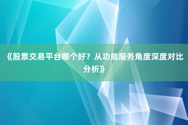 《股票交易平台哪个好？从功能服务角度深度对比分析》
