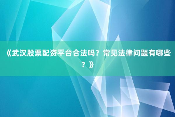 《武汉股票配资平台合法吗？常见法律问题有哪些？》