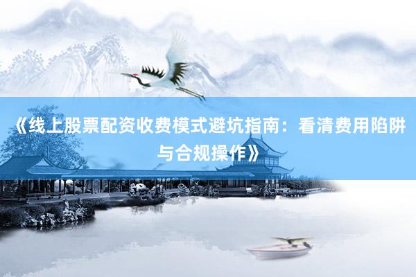 《线上股票配资收费模式避坑指南：看清费用陷阱与合规操作》