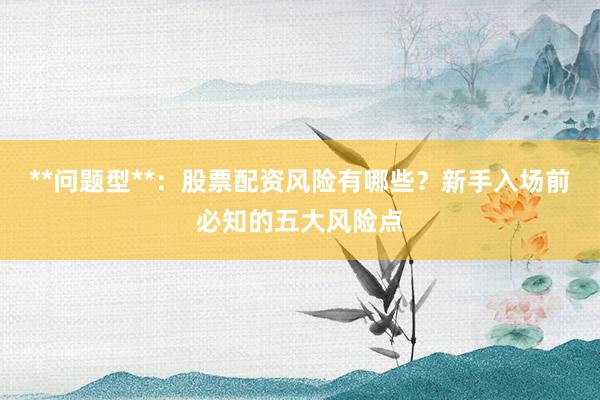 **问题型**：股票配资风险有哪些？新手入场前必知的五大风险点