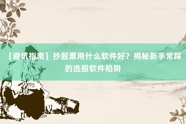 【避坑指南】抄股票用什么软件好？揭秘新手常踩的选股软件陷阱