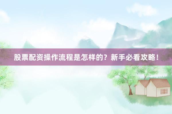 股票配资操作流程是怎样的？新手必看攻略！