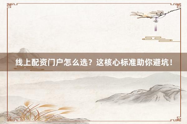 线上配资门户怎么选？这核心标准助你避坑！
