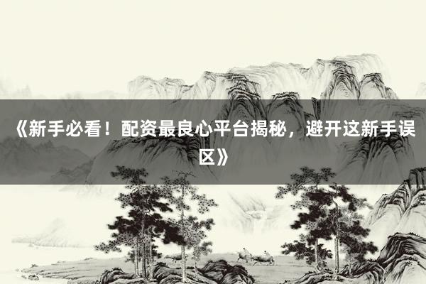 《新手必看！配资最良心平台揭秘，避开这新手误区》