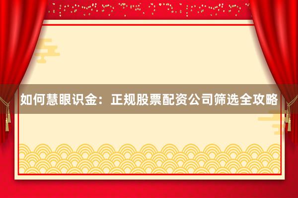 如何慧眼识金：正规股票配资公司筛选全攻略