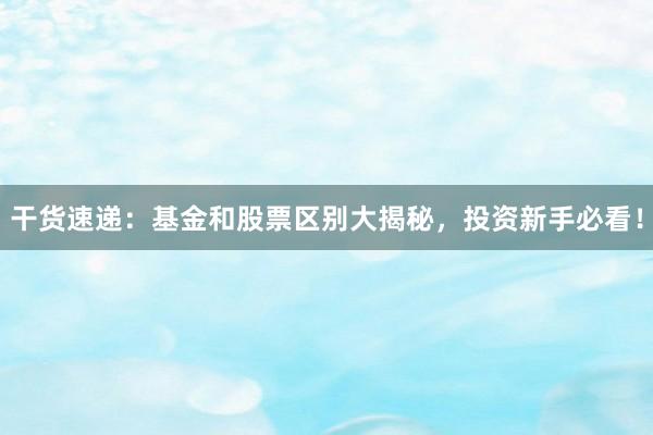 干货速递：基金和股票区别大揭秘，投资新手必看！