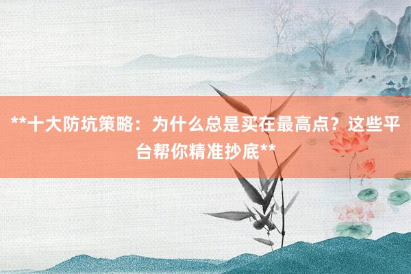 **十大防坑策略：为什么总是买在最高点？这些平台帮你精准抄底**
