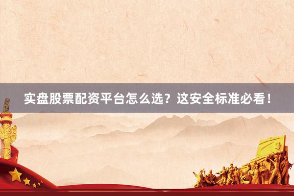 实盘股票配资平台怎么选？这安全标准必看！