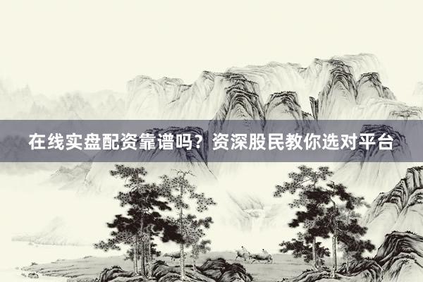 在线实盘配资靠谱吗？资深股民教你选对平台