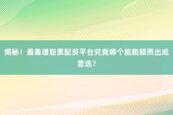 揭秘！最靠谱股票配资平台究竟哪个能脱颖而出成首选？