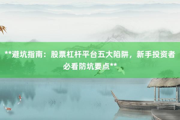 **避坑指南：股票杠杆平台五大陷阱，新手投资者必看防坑要点**