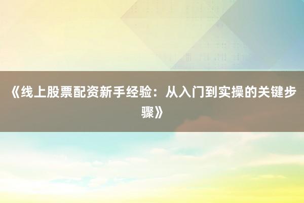 《线上股票配资新手经验：从入门到实操的关键步骤》