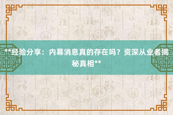 **经验分享：内幕消息真的存在吗？资深从业者揭秘真相**