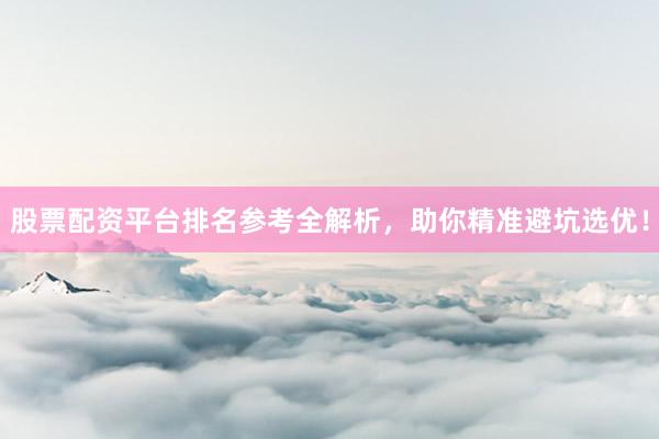 股票配资平台排名参考全解析，助你精准避坑选优！