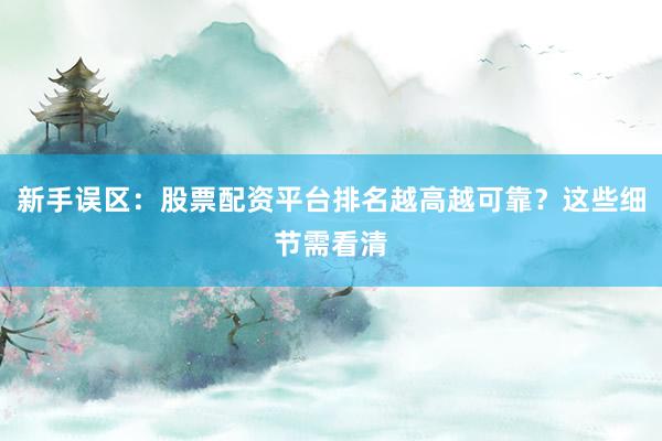 新手误区：股票配资平台排名越高越可靠？这些细节需看清