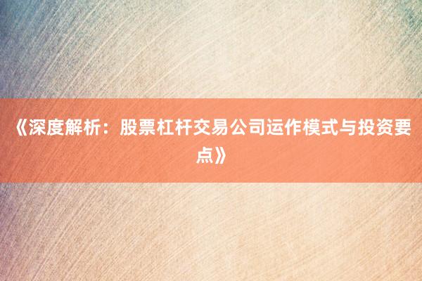 《深度解析：股票杠杆交易公司运作模式与投资要点》