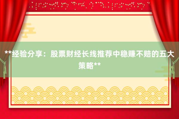 **经验分享：股票财经长线推荐中稳赚不赔的五大策略**