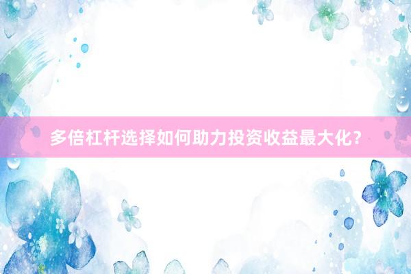 多倍杠杆选择如何助力投资收益最大化？