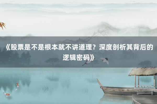 《股票是不是根本就不讲道理？深度剖析其背后的逻辑密码》