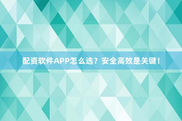 配资软件APP怎么选？安全高效是关键！