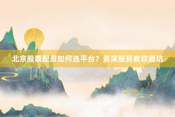 北京股票配资如何选平台？资深股民教你避坑