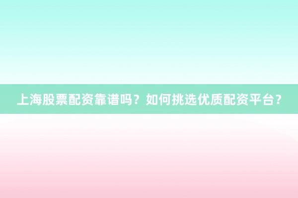 上海股票配资靠谱吗？如何挑选优质配资平台？