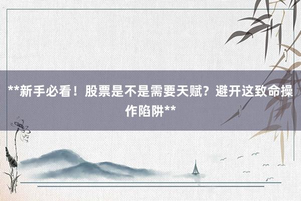 **新手必看！股票是不是需要天赋？避开这致命操作陷阱**