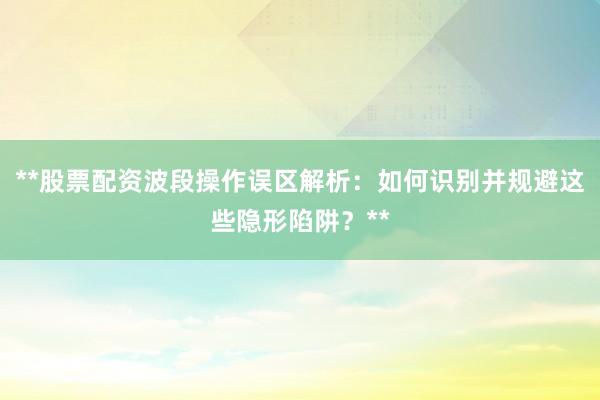 **股票配资波段操作误区解析：如何识别并规避这些隐形陷阱？**