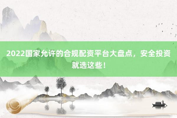 2022国家允许的合规配资平台大盘点，安全投资就选这些！