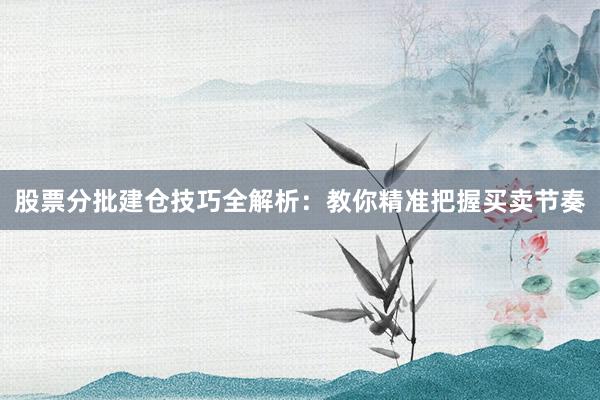 股票分批建仓技巧全解析：教你精准把握买卖节奏