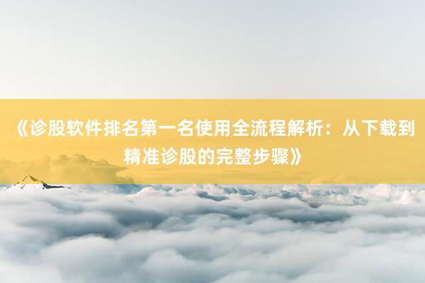 《诊股软件排名第一名使用全流程解析：从下载到精准诊股的完整步骤》